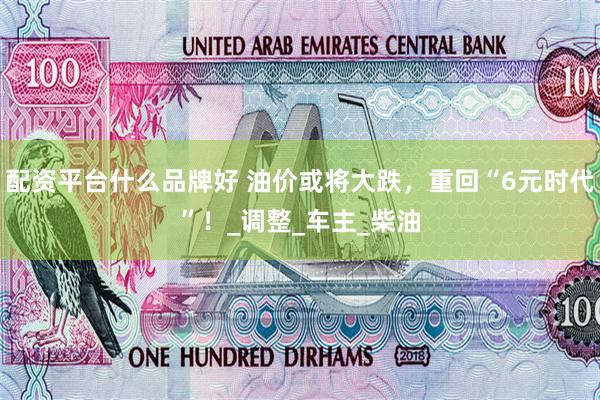 配资平台什么品牌好 油价或将大跌，重回“6元时代”！_调整_车主_柴油