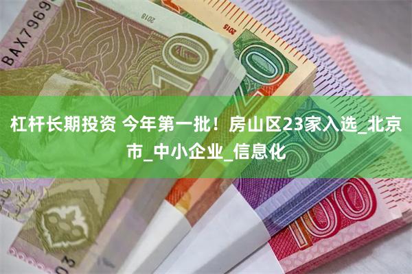杠杆长期投资 今年第一批！房山区23家入选_北京市_中小企业_信息化
