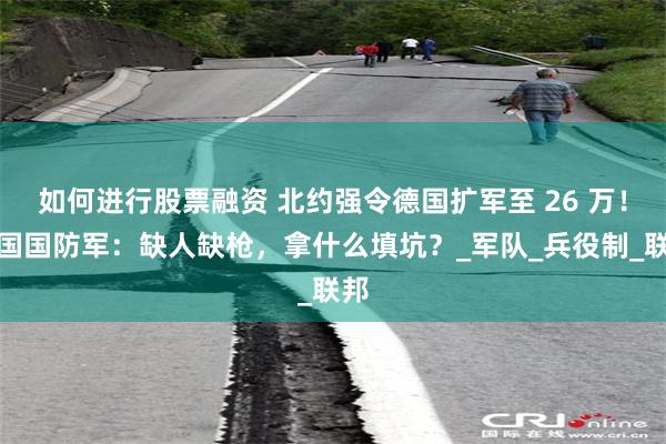 如何进行股票融资 北约强令德国扩军至 26 万！德国国防军：缺人缺枪，拿什么填坑？_军队_兵役制_联邦