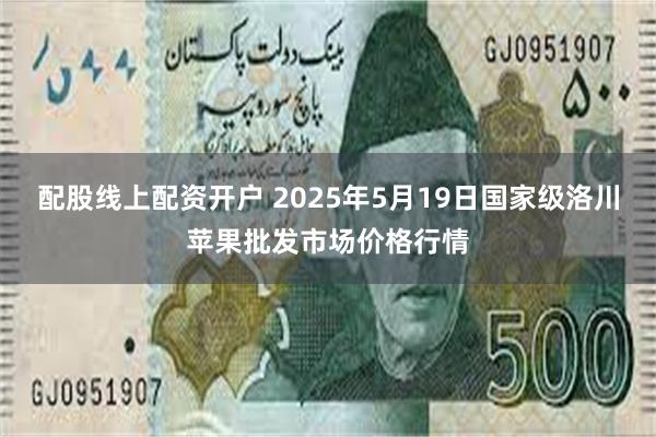 配股线上配资开户 2025年5月19日国家级洛川苹果批发市场价格行情