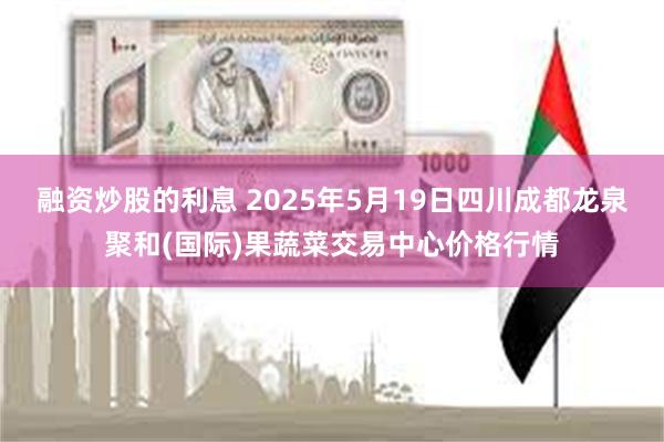 融资炒股的利息 2025年5月19日四川成都龙泉聚和(国际)果蔬菜交易中心价格行情
