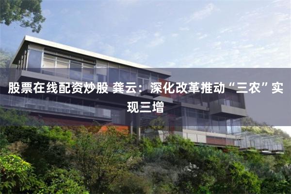股票在线配资炒股 龚云：深化改革推动“三农”实现三增