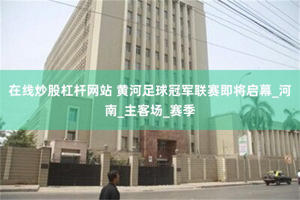 在线炒股杠杆网站 黄河足球冠军联赛即将启幕_河南_主客场_赛季