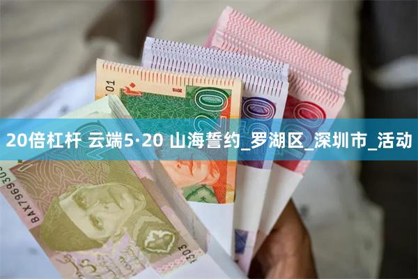20倍杠杆 云端5·20 山海誓约_罗湖区_深圳市_活动