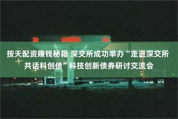 按天配资赚钱秘籍 深交所成功举办“走进深交所 共话科创债”科技创新债券研讨交流会