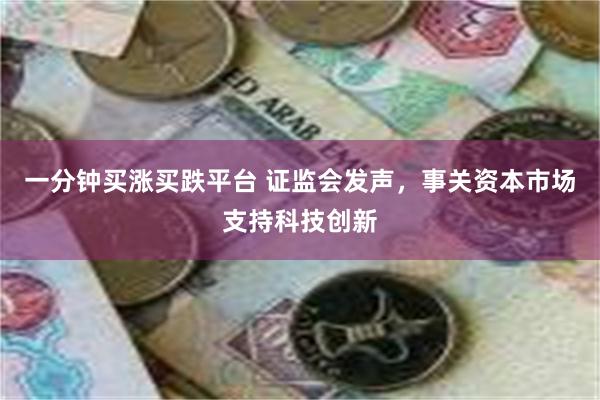 一分钟买涨买跌平台 证监会发声，事关资本市场支持科技创新