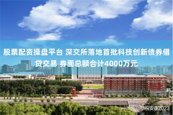 股票配资操盘平台 深交所落地首批科技创新债券借贷交易 券面总额合计4000万元