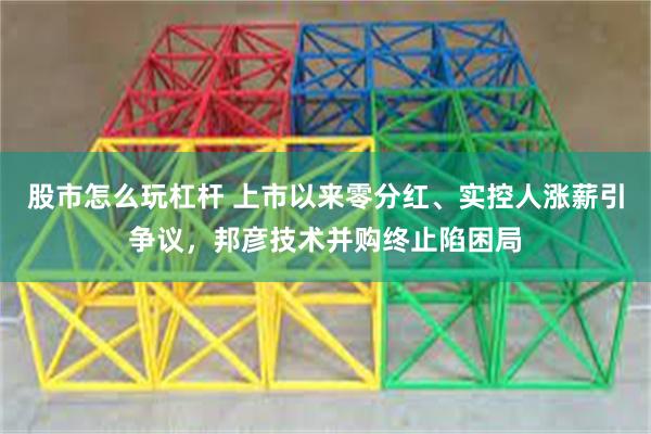 股市怎么玩杠杆 上市以来零分红、实控人涨薪引争议，邦彦技术并购终止陷困局