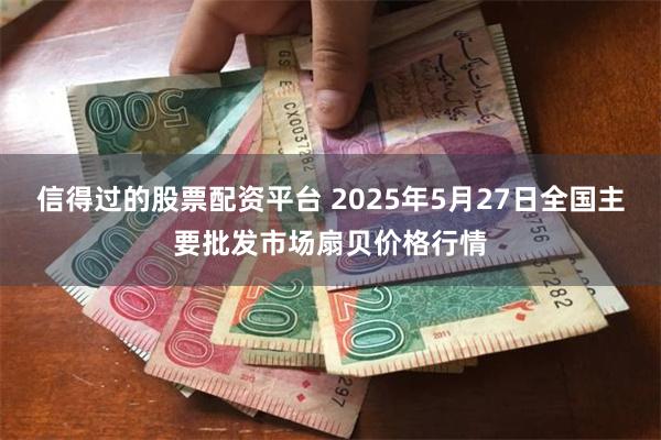 信得过的股票配资平台 2025年5月27日全国主要批发市场扇贝价格行情