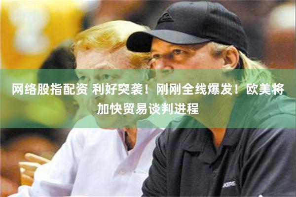 网络股指配资 利好突袭！刚刚全线爆发！欧美将加快贸易谈判进程