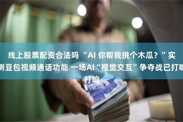 线上股票配资合法吗 “AI 你帮我挑个木瓜？”实测豆包视频通话功能 一场AI“视觉交互”争夺战已打响