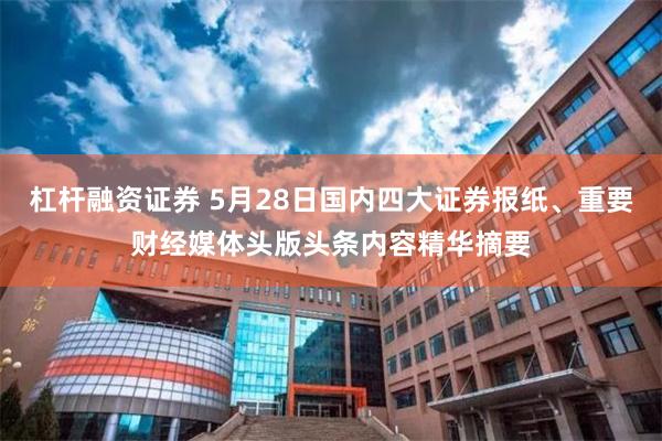 杠杆融资证券 5月28日国内四大证券报纸、重要财经媒体头版头条内容精华摘要
