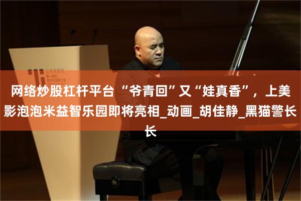 网络炒股杠杆平台 “爷青回”又“娃真香”，上美影泡泡米益智乐园即将亮相_动画_胡佳静_黑猫警长
