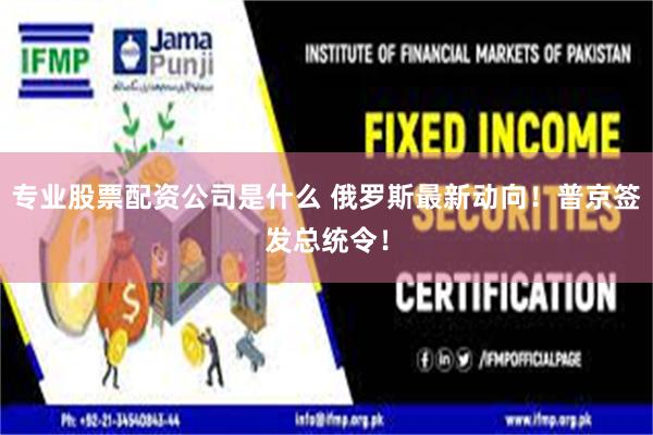 专业股票配资公司是什么 俄罗斯最新动向！普京签发总统令！