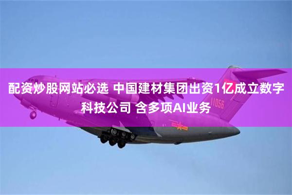 配资炒股网站必选 中国建材集团出资1亿成立数字科技公司 含多项AI业务