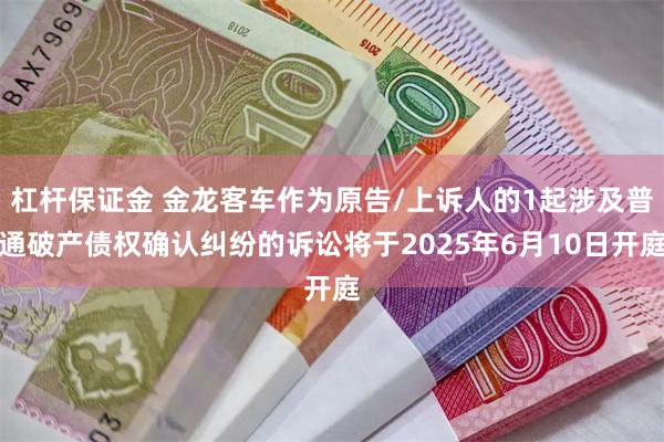 杠杆保证金 金龙客车作为原告/上诉人的1起涉及普通破产债权确认纠纷的诉讼将于2025年6月10日开庭