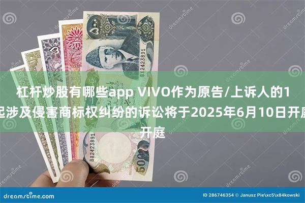杠杆炒股有哪些app VIVO作为原告/上诉人的1起涉及侵害商标权纠纷的诉讼将于2025年6月10日开庭