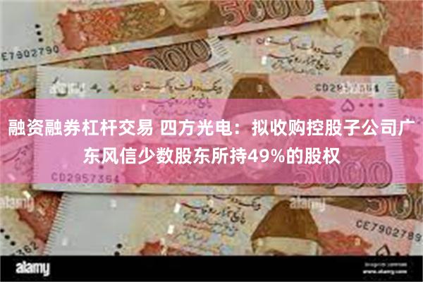 融资融券杠杆交易 四方光电：拟收购控股子公司广东风信少数股东所持49%的股权
