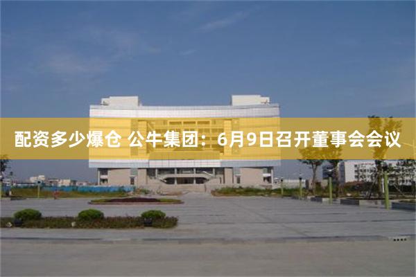 配资多少爆仓 公牛集团：6月9日召开董事会会议
