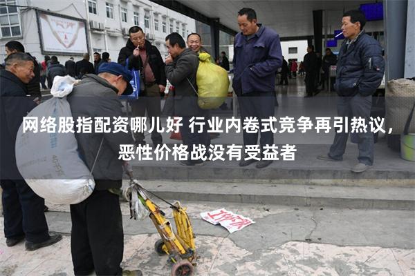 网络股指配资哪儿好 行业内卷式竞争再引热议，恶性价格战没有受益者