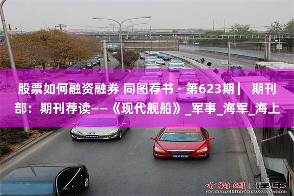 股票如何融资融券 同图荐书 · 第623期 ▏期刊部：期刊荐读——《现代舰船》_军事_海军_海上