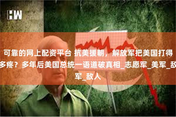 可靠的网上配资平台 抗美援朝，解放军把美国打得有多疼？多年后美国总统一语道破真相_志愿军_美军_敌人
