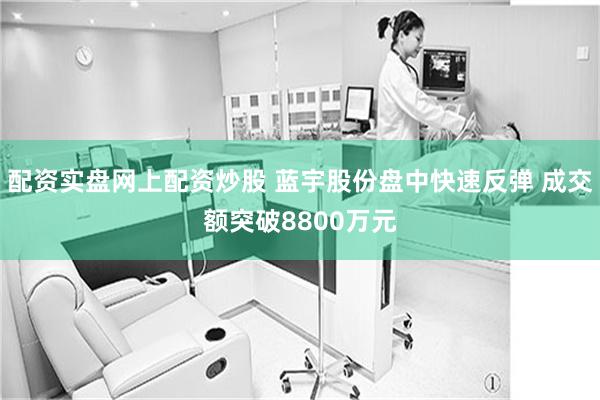 配资实盘网上配资炒股 蓝宇股份盘中快速反弹 成交额突破8800万元