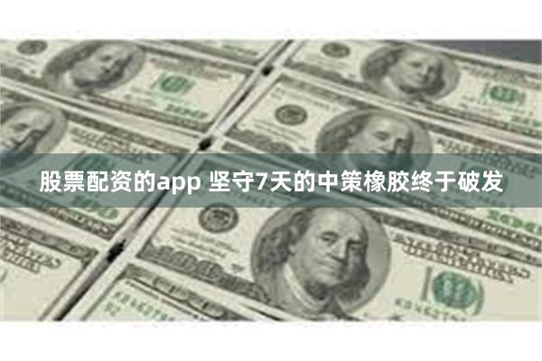 股票配资的app 坚守7天的中策橡胶终于破发