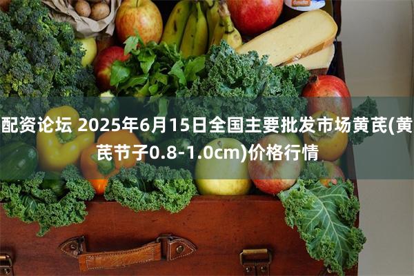 配资论坛 2025年6月15日全国主要批发市场黄芪(黄芪节子0.8-1.0cm)价格行情