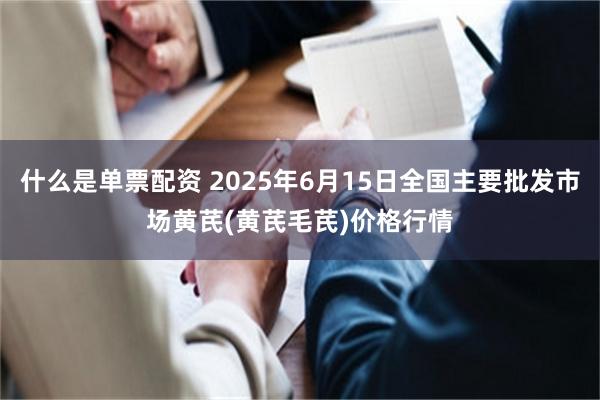 什么是单票配资 2025年6月15日全国主要批发市场黄芪(黄芪毛芪)价格行情
