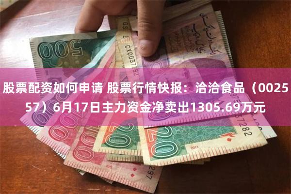 股票配资如何申请 股票行情快报：洽洽食品（002557）6月17日主力资金净卖出1305.69万元