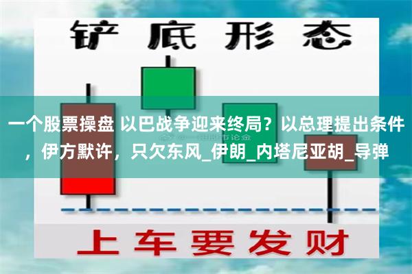 一个股票操盘 以巴战争迎来终局？以总理提出条件，伊方默许，只欠东风_伊朗_内塔尼亚胡_导弹