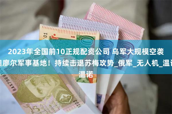 2023年全国前10正规配资公司 乌军大规模空袭奥廖尔军事基地！持续击退苏梅攻势_俄军_无人机_温诺