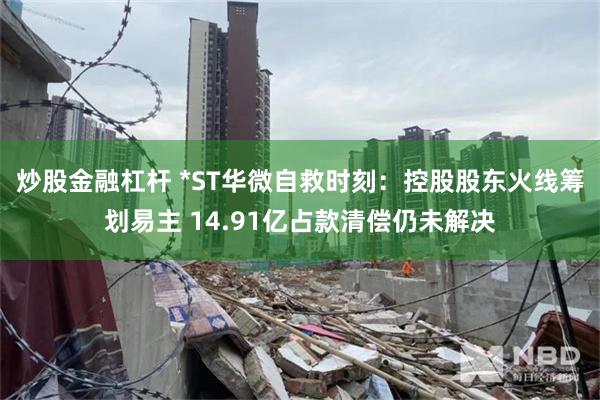 炒股金融杠杆 *ST华微自救时刻：控股股东火线筹划易主 14.91亿占款清偿仍未解决
