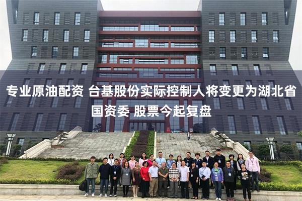 专业原油配资 台基股份实际控制人将变更为湖北省国资委 股票今起复盘