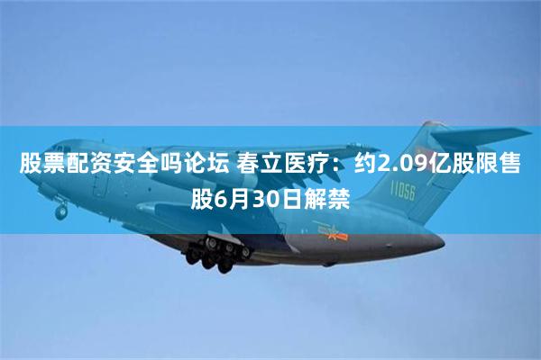 股票配资安全吗论坛 春立医疗：约2.09亿股限售股6月30日解禁