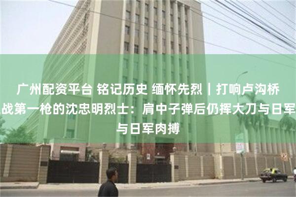 广州配资平台 铭记历史 缅怀先烈｜打响卢沟桥保卫战第一枪的沈忠明烈士：肩中子弹后仍挥大刀与日军肉搏
