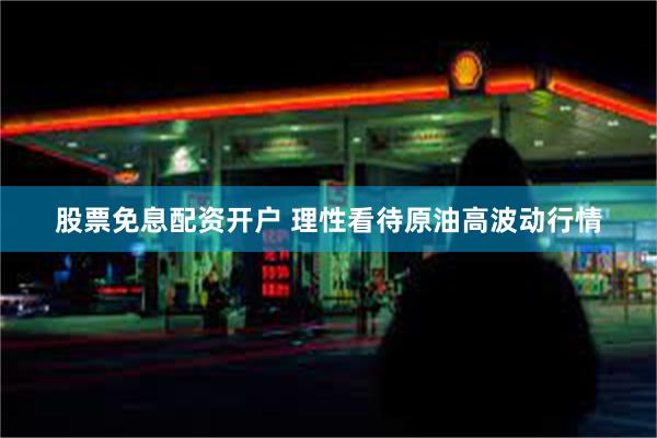 股票免息配资开户 理性看待原油高波动行情