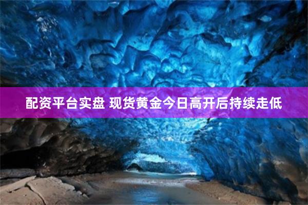 配资平台实盘 现货黄金今日高开后持续走低