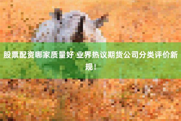 股票配资哪家质量好 业界热议期货公司分类评价新规！