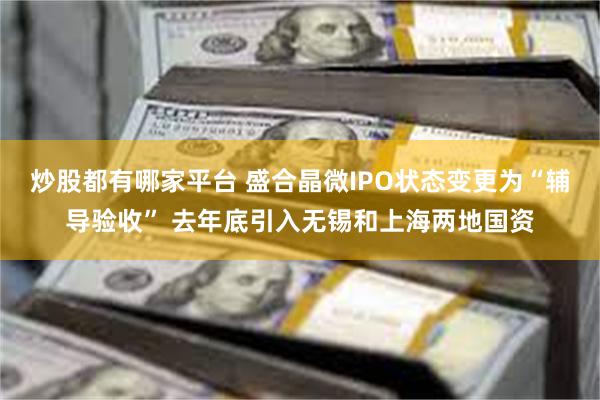 炒股都有哪家平台 盛合晶微IPO状态变更为“辅导验收” 去年底引入无锡和上海两地国资