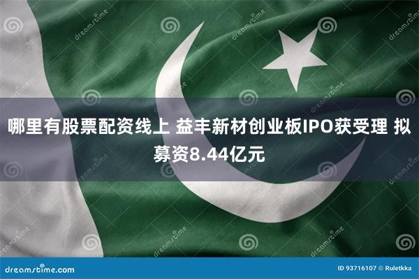 哪里有股票配资线上 益丰新材创业板IPO获受理 拟募资8.44亿元