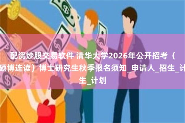 配资炒股交易软件 清华大学2026年公开招考（含硕博连读）博士研究生秋季报名须知_申请人_招生_计划