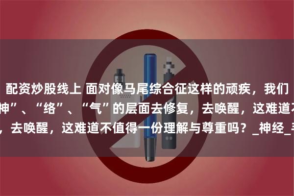 配资炒股线上 面对像马尾综合征这样的顽疾，我们试图在“形”之外，从“神”、“络”、“气”的层面去修复，去唤醒，这难道不值得一份理解与尊重吗？_神经_手术_精髓