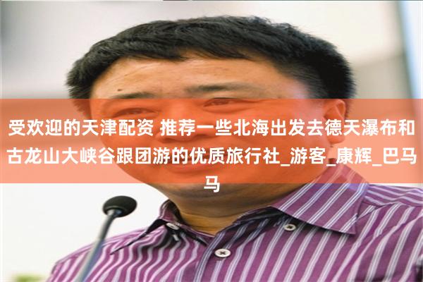 受欢迎的天津配资 推荐一些北海出发去德天瀑布和古龙山大峡谷跟团游的优质旅行社_游客_康辉_巴马