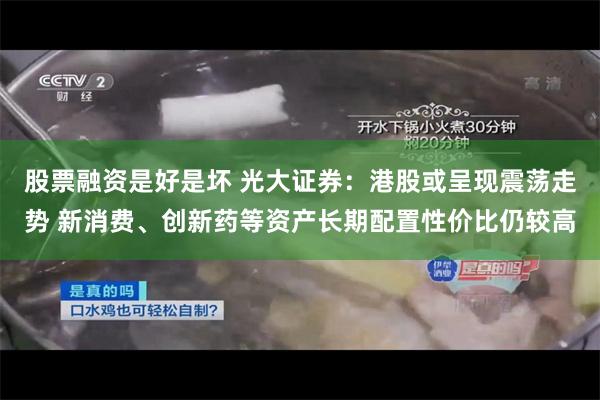 股票融资是好是坏 光大证券：港股或呈现震荡走势 新消费、创新药等资产长期配置性价比仍较高