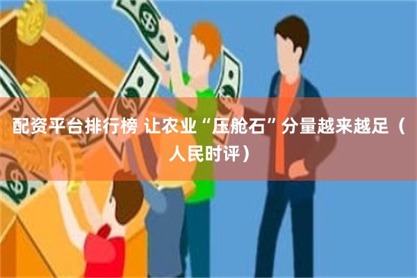 配资平台排行榜 让农业“压舱石”分量越来越足（人民时评）