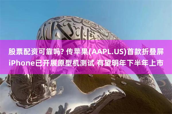 股票配资可靠吗? 传苹果(AAPL.US)首款折叠屏iPhone已开展原型机测试 有望明年下半年上市
