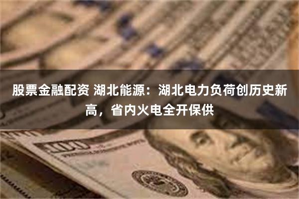 股票金融配资 湖北能源：湖北电力负荷创历史新高，省内火电全开保供