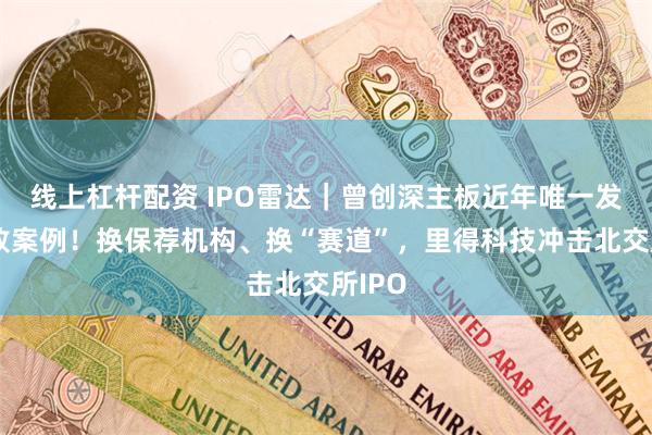 线上杠杆配资 IPO雷达｜曾创深主板近年唯一发行失败案例！换保荐机构、换“赛道”，里得科技冲击北交所IPO